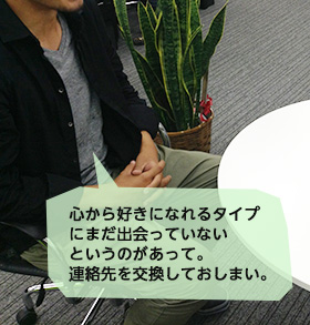 心から好きになれるタイプにまだ出会っていないというのがあって、連絡先を交換しておしまい。
